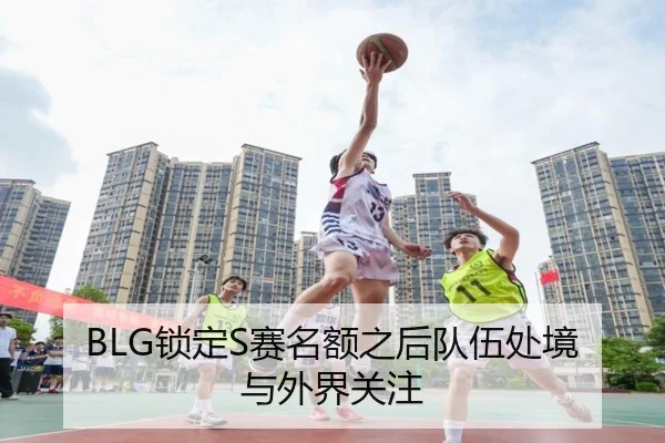 BLG锁定S赛名额之后队伍处境与外界关注